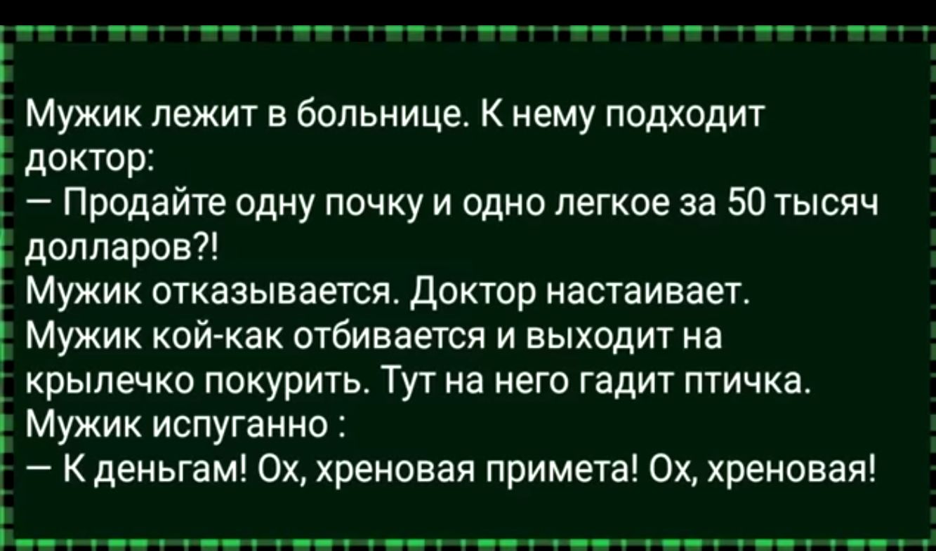 3 Мужик лежит в больнице К нему подходит доктор Продайте одну почку и одно легкое за 50 тысяч Е долларов Мужик отказывается Доктор настаивает Мужик кой как отбивается и выходит на крылечко покурить ТУ на него гадит птичка Мужик испуганно К деньгам Ох хреновая примета Ох хреновая