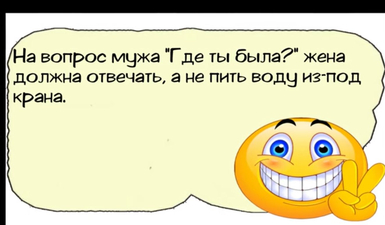 На вопрос мужа Где ты была сенд должна отвечать а не пить воду из под крана