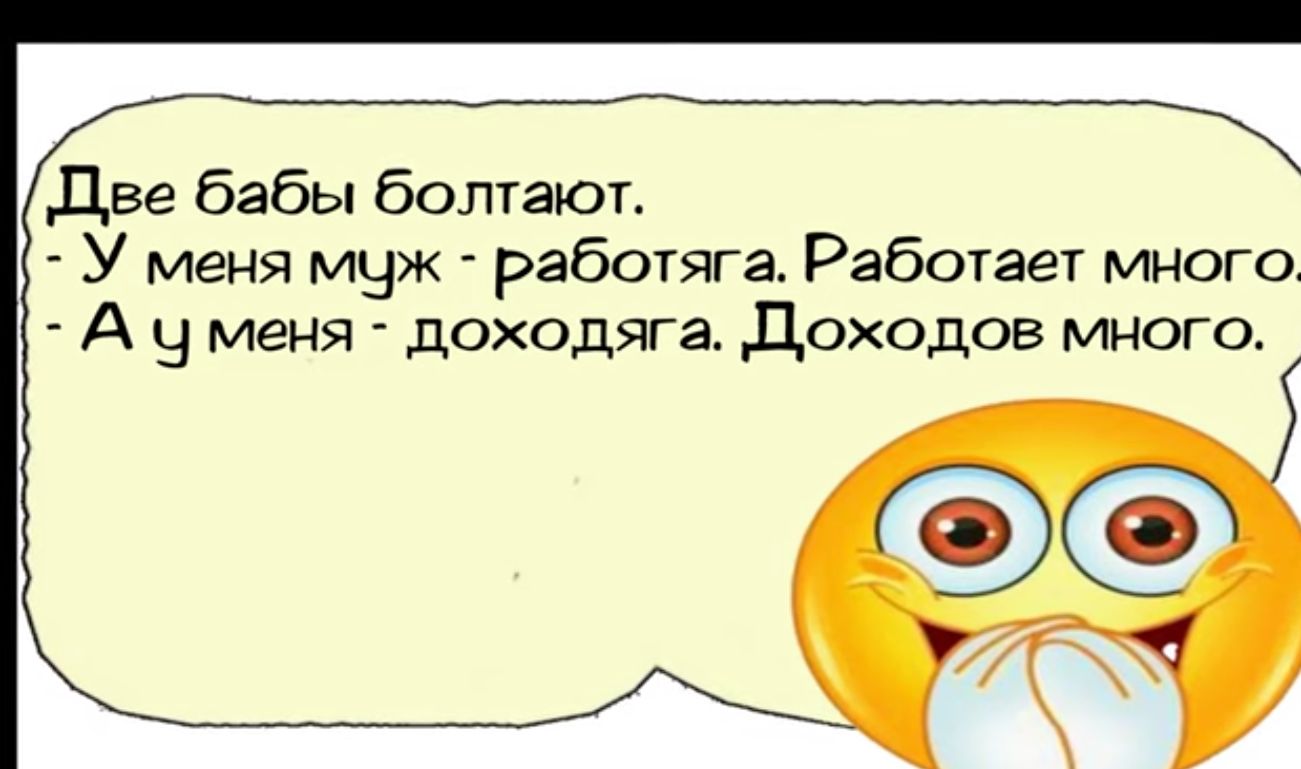 Две бабы болтгют У меня муж работяга Работает много А уменя доходяга Доходов много