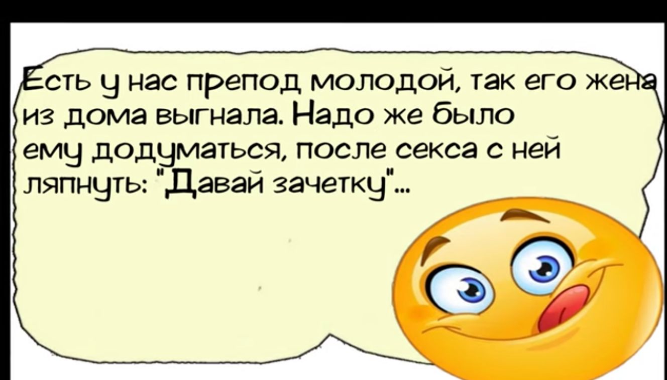 сть Ч нас препод молодой так его же из дома выгнала Надо же было ему додчматься после секса с ней ляпнугь Давай зачетку