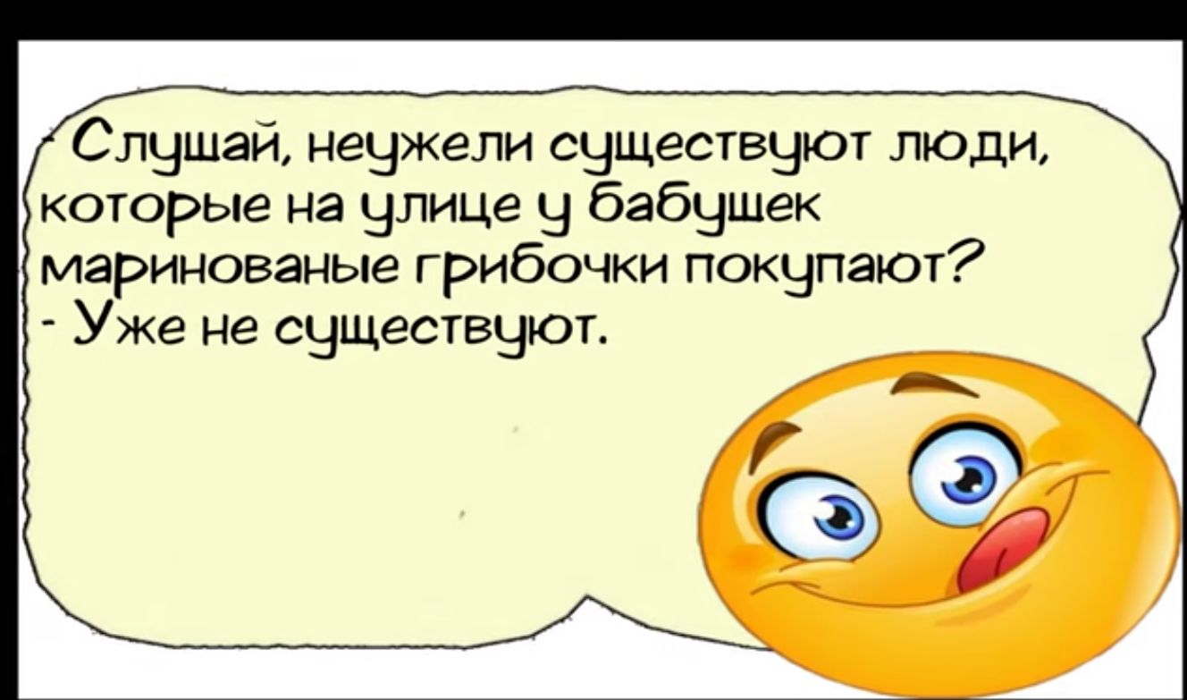 Слушай нецжели сцщестецют люди которые на улице у бабушек маринованые грибочки покупают Уже не сущестецют