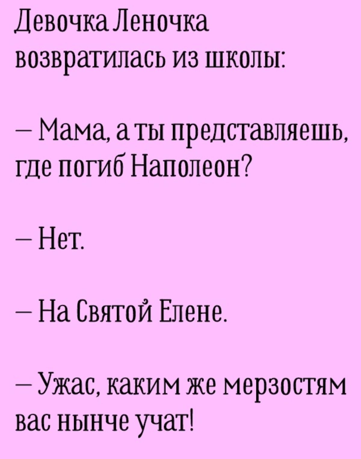 Девочка Леночка возвратилась из школы Мама а ты представляешь где погиб Наполеон Нет На Святой Елене Ужас каким же мерзостям вас нынче учат