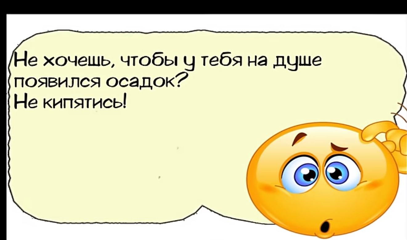 е хочешь чтобы ч тебя на душе появился осадок Не кипятись