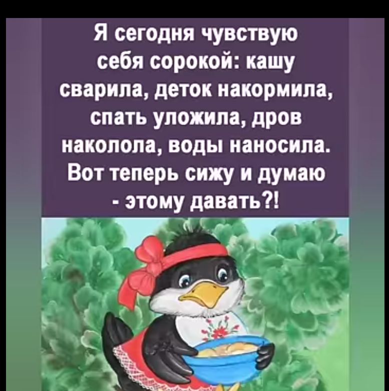 Я сегодня чувствую себя сорокой кашу сварила деток накормила спать уложила дров наколола воды наносила Вот теперь сижу и думаю этому давать ща