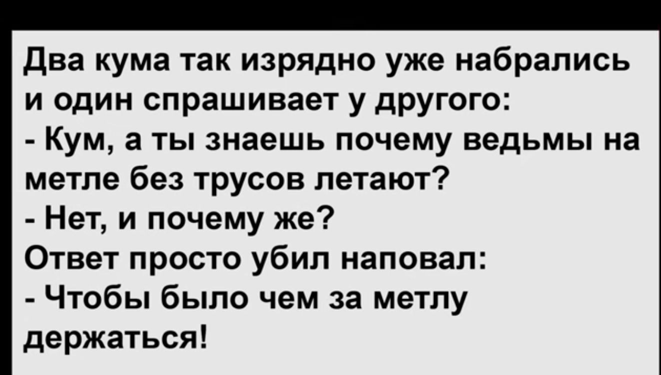 Два кума так изрядно уже набрались и один спрашивает у другого Кум а ты знаешь почему ведьмы на метле без трусов летают Нет и почему же Ответ просто убил наповал Чтобы было чем за метлу держаться