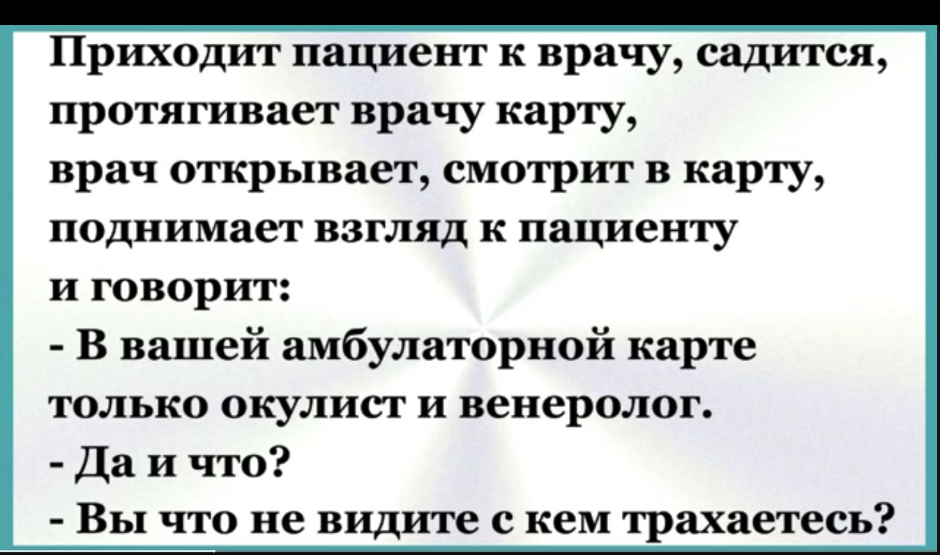 Приходит пациент к врачу садится протягивает врачу карту врач открывает смотрит в карту поднимает взгляд к пациенту и говорит В вашей амбулаторной карте только окулист и венеролог Да и что Вы что не видите с кем трахаетесь