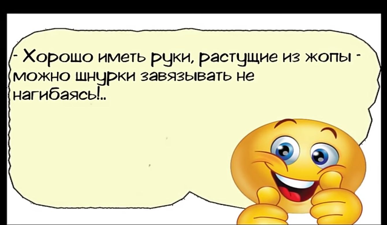 Хорошо иметь руки растцщие из жопы можно шнурки завязывать не нагибаясь