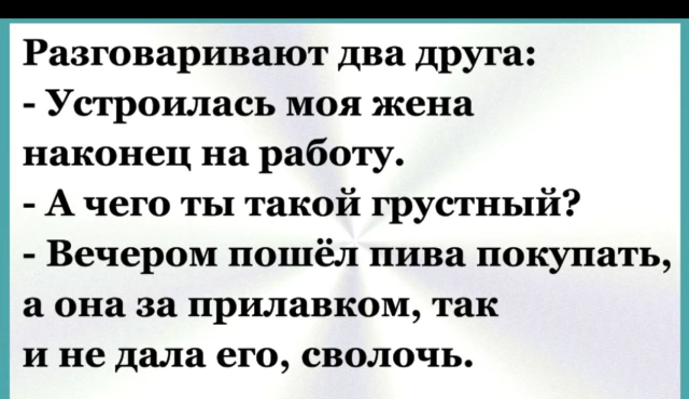 Разговаривают два друга Устроилась моя жена наконец на работу А чего ты такой грустный Вечером пошёл пива покупать а она за прилавком так и не дала его сволочь