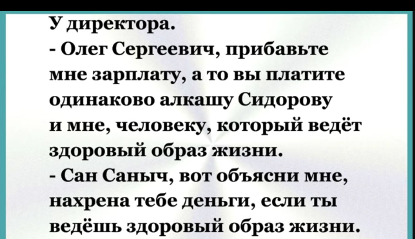 У директора Олег Сергеевич прибавьте мне зарплату а то вы платите одинаково алкашу Сидорову и мне человеку который ведёт здоровый образ жизни Сан Саныч вот объясни мне нахрена тебе деньги если ты ведёшь здоровый образ жизни