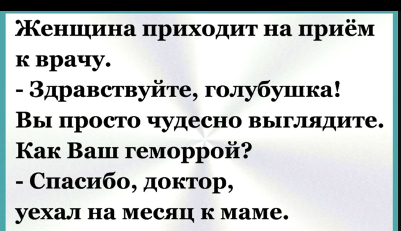 Женщина приходит на приём к врачу Здравствуйте голубушка Вы просто чудесно выглядите Как Ваш геморрой Спасибо доктор уехал на месяц к маме