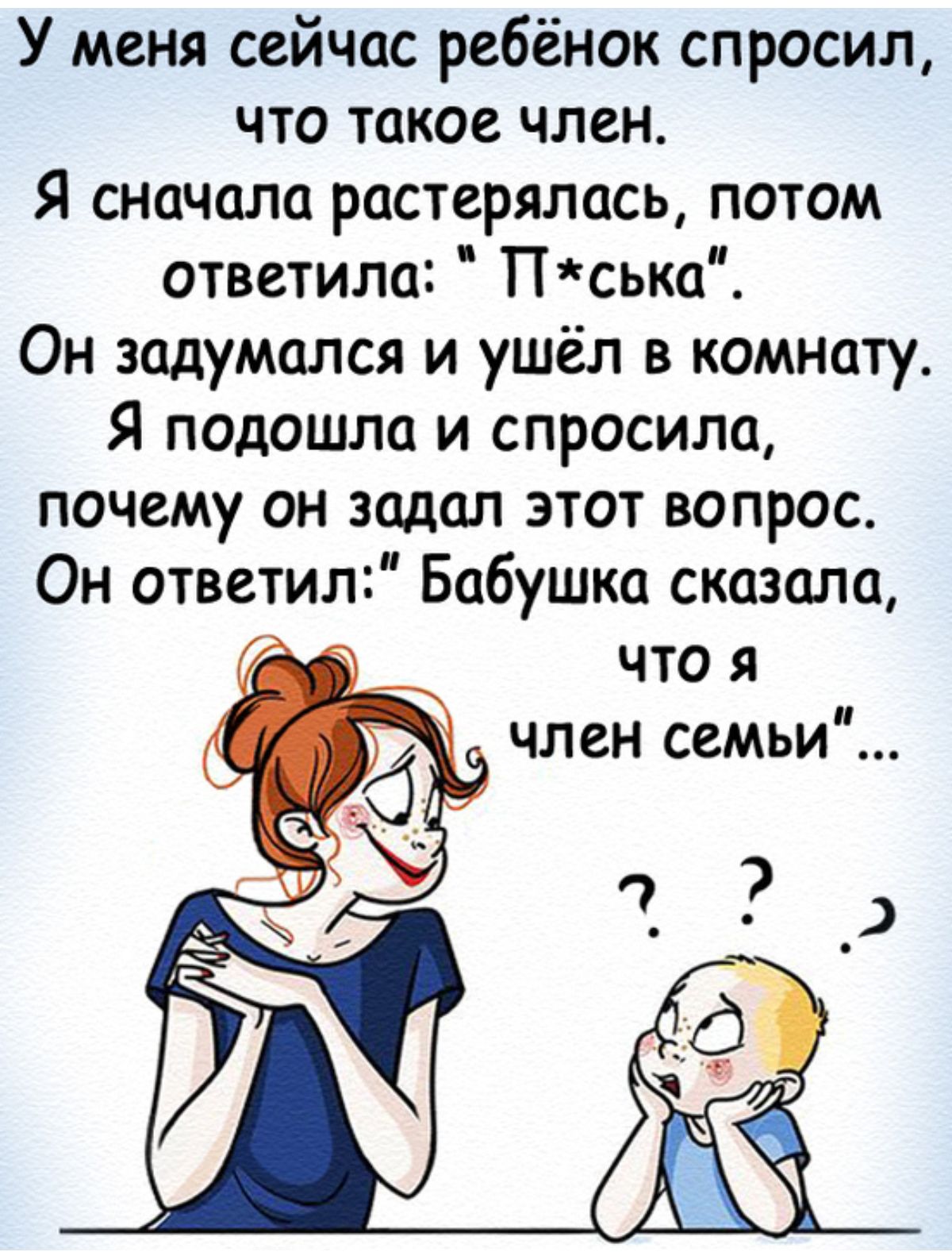 У меня сейчас ребёнок спросил что такое член Я сначала растерялась потом ответила Пська Он задумался и ушёл в комнату Я подошла и спросила почему он зодал этот вопрос Он ответил Бабушка сказала что я член семьи