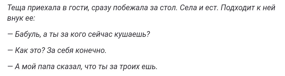 Теща приехала в гости сразу побежала за стол Села и ест Подходит к ней внук е Бабуль а ты за кого сейчас кушаешь Кок это За себя конечно Амой папа сказал что ты за троих ешь