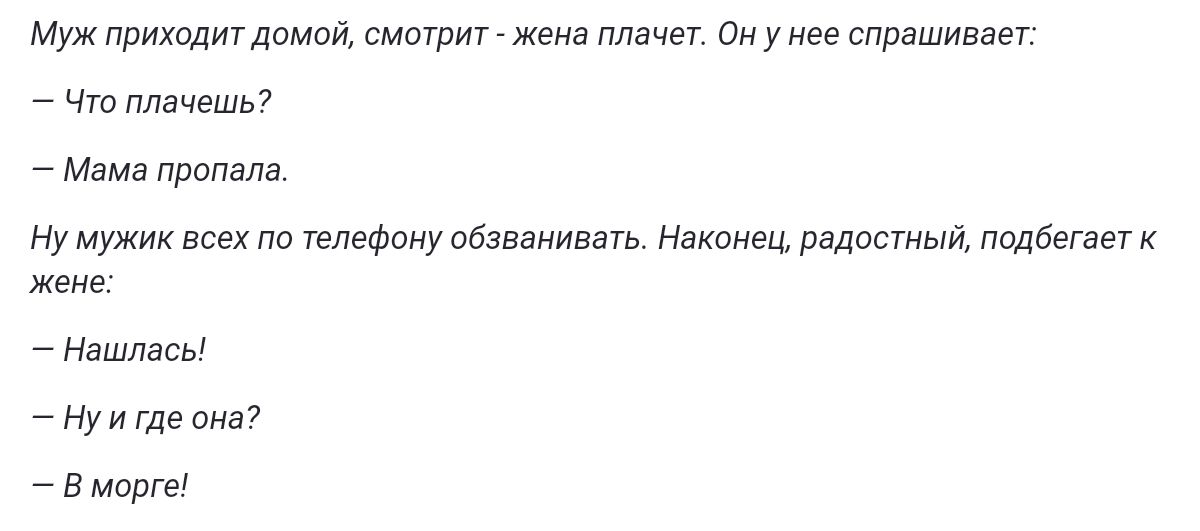 Муж приходит домой смотрит жена плачет Он у нее спрашивает что плачешь Мама пропала Ну мужик всех по телефону обзванивать Наконец радостный подбегает к жене Нашласы Нуи где она В морге