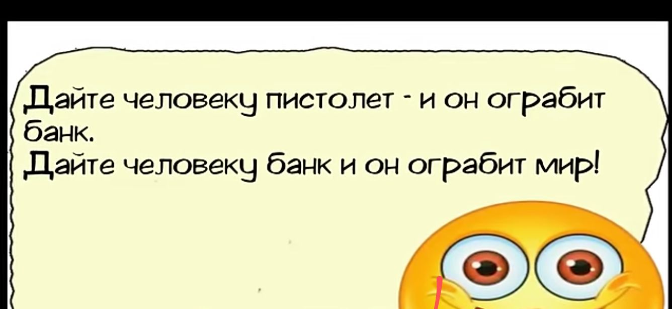 Цеайте человеку пистолет и он ограбит банк Дайте человеку банк и он ограбит мир