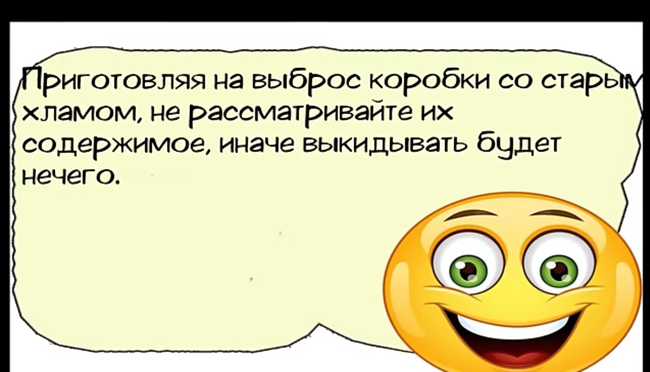 Риготовляя на выброс коробки со старе хламом не рассматривайте иж содержимое иначе выкидывать будет нечего