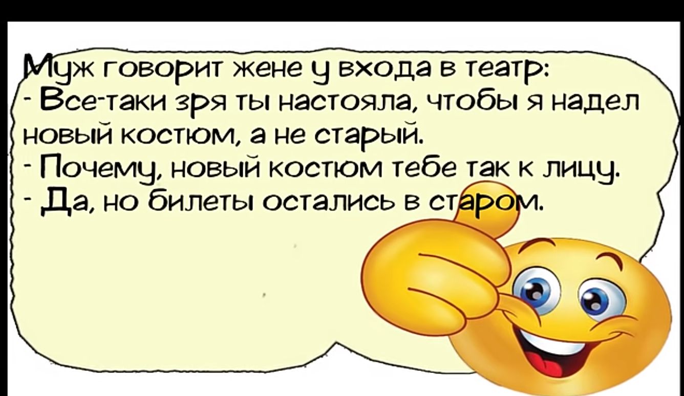 Юж говорит жене у ехода в театр Все таки зря ты настояла чтобы я надел новый костюм а не старый Почему новый костюм тебе так к лицу Да но билеты остались в стар