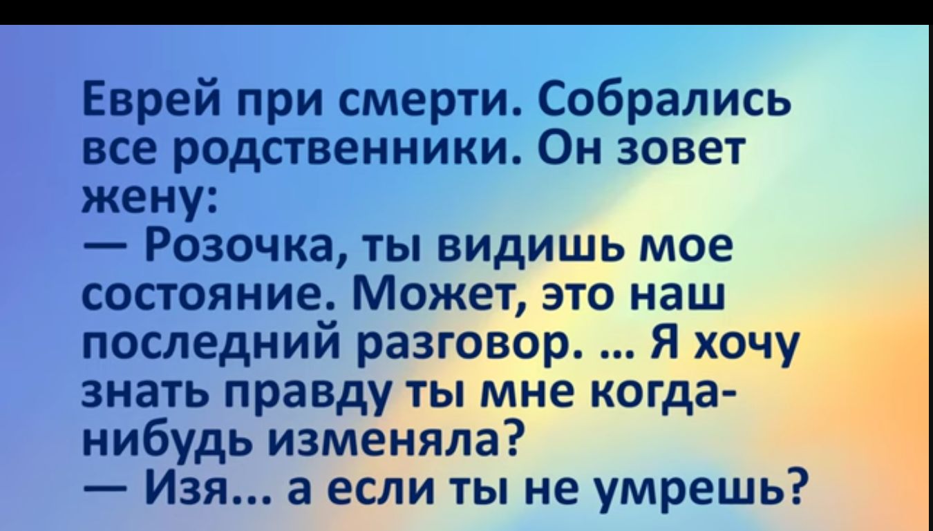 Еврей при смерти Собрались все родственники Он зовет жену Розочка ты видишь мое состояние Может это наш последний разговор Я хочу знать правду ты мне когда нибудь изменяла Изя а если ты не умрешь