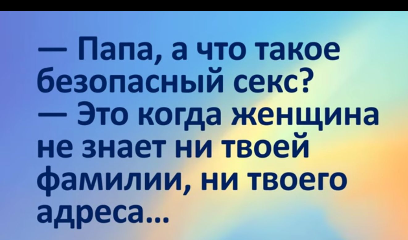 Папа а что такое безопасный секс Это когда женщина не знает ни твоей фамилии ни твоего адреса