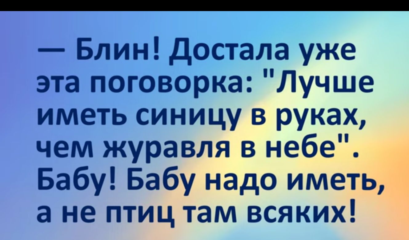 Блин Достала уже эта поговорка Лучше иметь синицу в руках чем журавля в небе Бабу Бабу надо им а не птиц там всяких