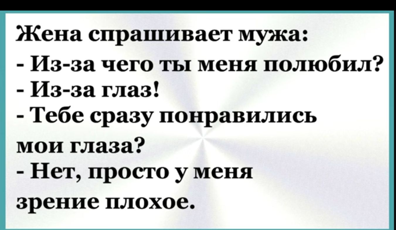 Жена спрашивает мужа Из за чего ты меня полюбил Из за глаз Тебе сразу понравились мои глаза Нет просто у меня зрение плохое