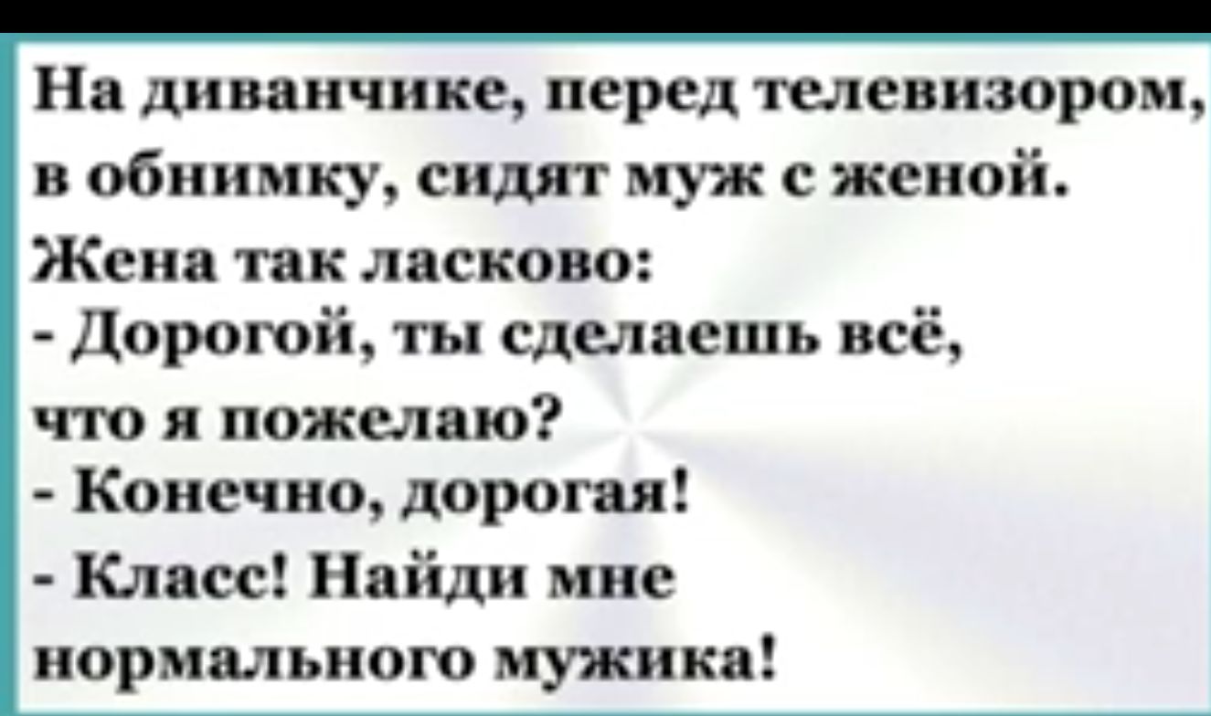 На диванчике перед телевизором в обнимку сидят муж с женой Жена так ласково Дорогой ты сделаешь всё что я пожелаю Конечно дорогая Класс Найди мне нормального мужика