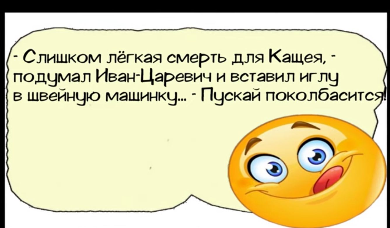 Слишком лёгкая смерть для Кащея подумал Иван Царевич и еставил иглу в швейную машинку Пускай поколбаситс