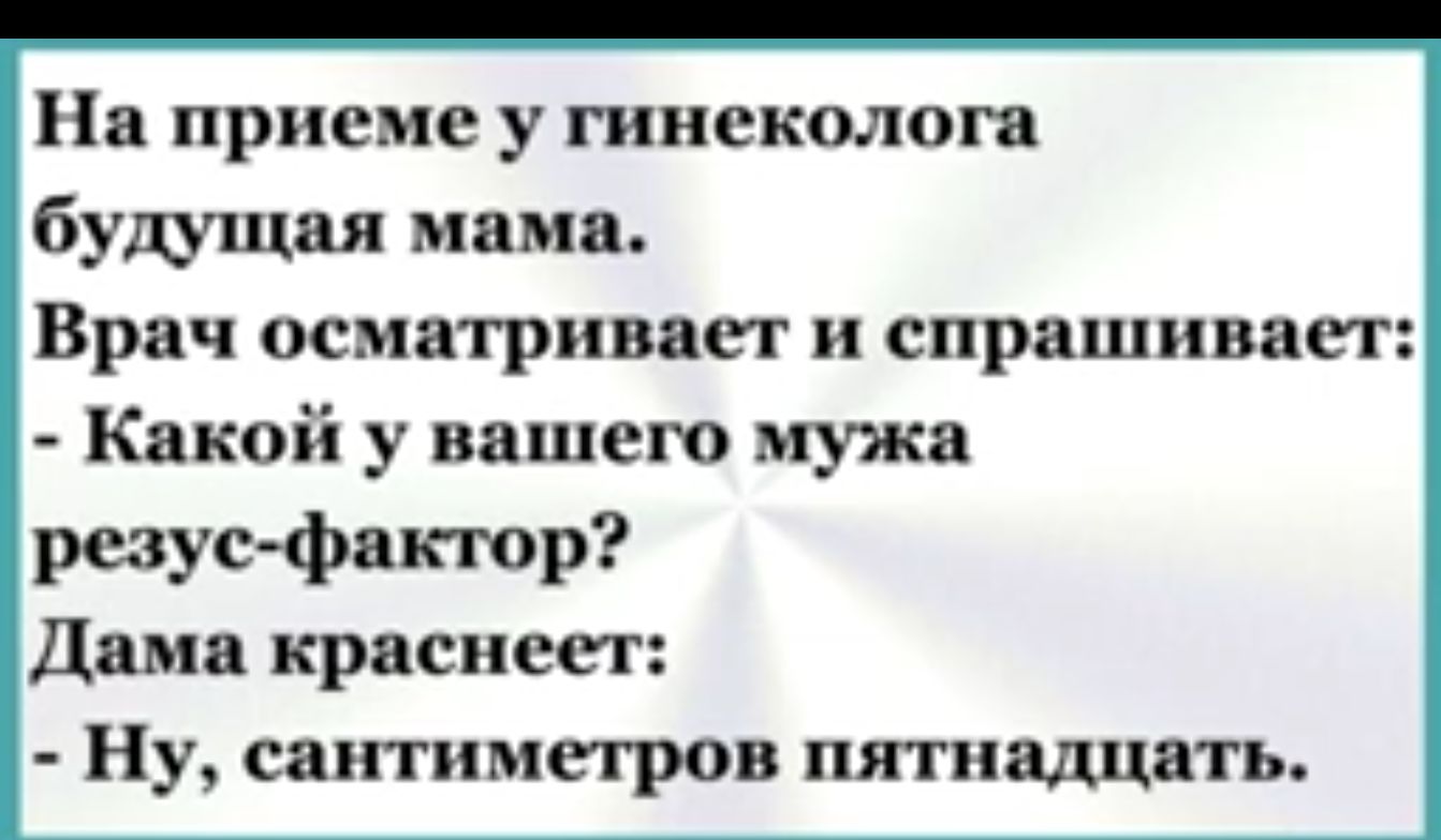 На приеме у гинеколога будущая мама Врач осматривает и спрашивает Какой у вашего мужа резус фактор Дама краснеет Ну сантиметров пятнадцать