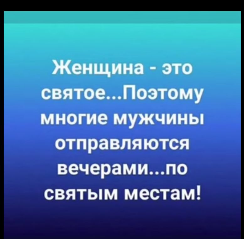 Женщина это святоеПоэтому многие мужчины отправляются вечерамипо святым местам