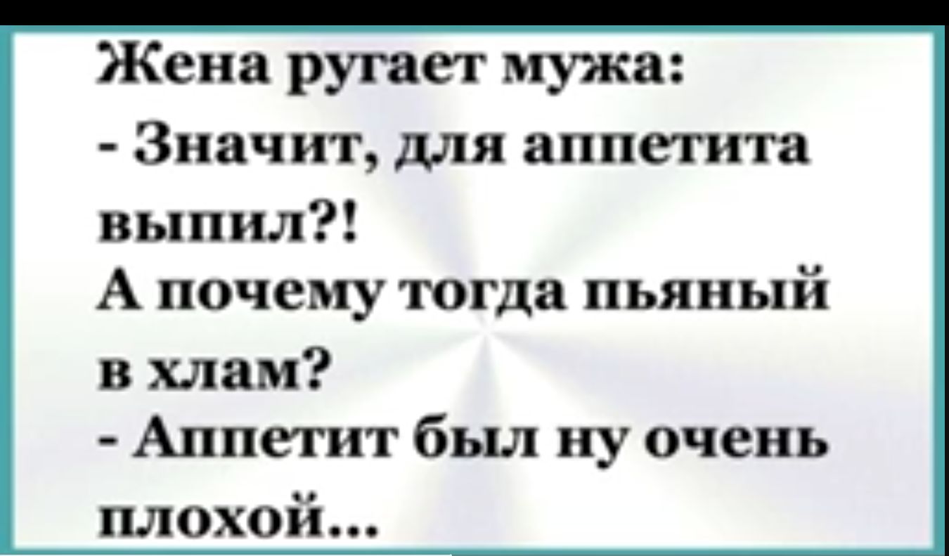 Жена ругает мужа Значит для аппетита выпил А почему тогда пьяный в хлам Аппетит был ну очень плохой