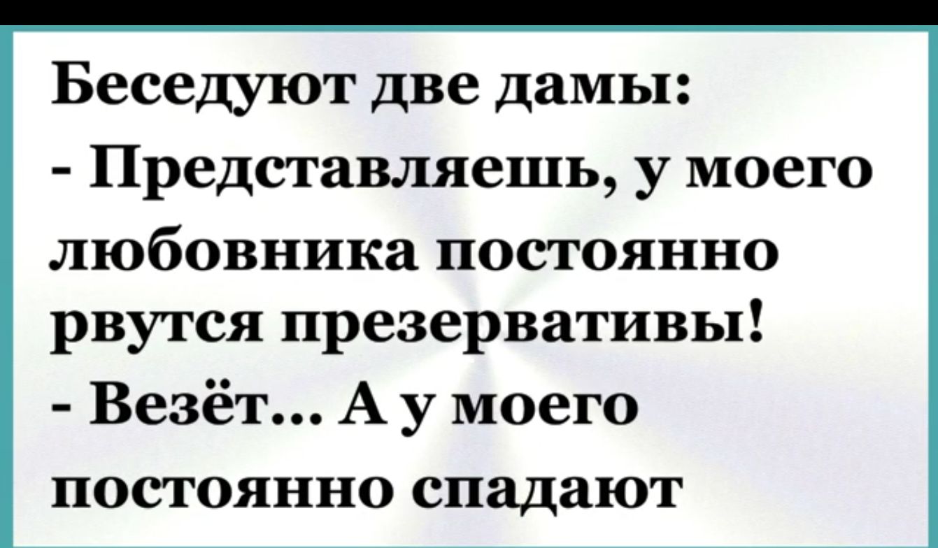 Беседуют две дамы Представляешь у моего любовника постоянно рвутся презервативы Везёт А у моего постоянно спадают