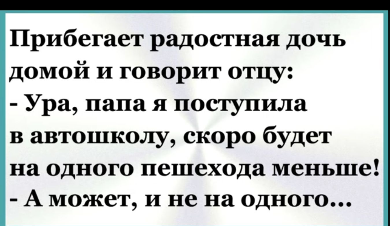 Прибегает радостная дочь домой и говорит отцу Ура папа я поступила в автошколу скоро будет на одного пешехода меньше А может и не на одного