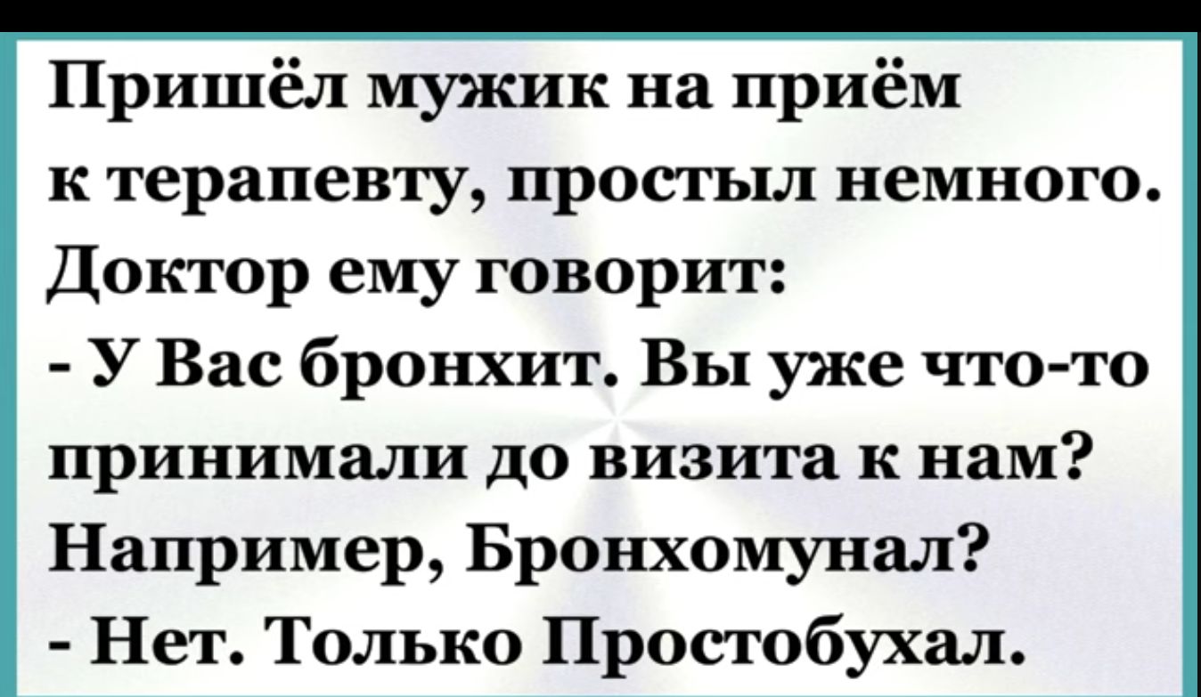 Пришёл мужик на приём к терапевту простыл немного Доктор ему говорит У Вас бронхит Вы уже что то принимали до визита к нам Например Бронхомунал Нет Только Простобухал