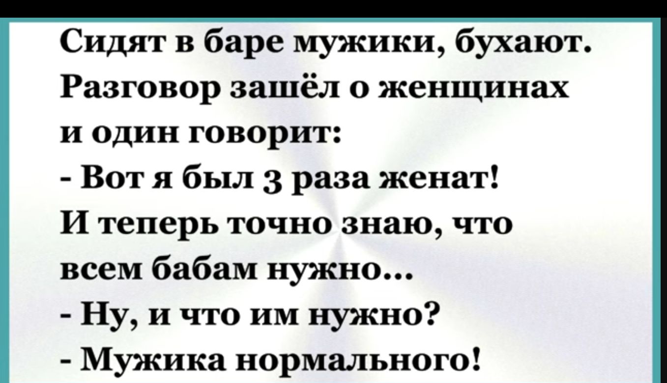 Сидят в баре мужики бухают Разговор зашёл о женщинах и один говорит Вот я был 3 раза женат И теперь точно знаю что всем бабам нужно Ну и что им нужно Мужика нормального