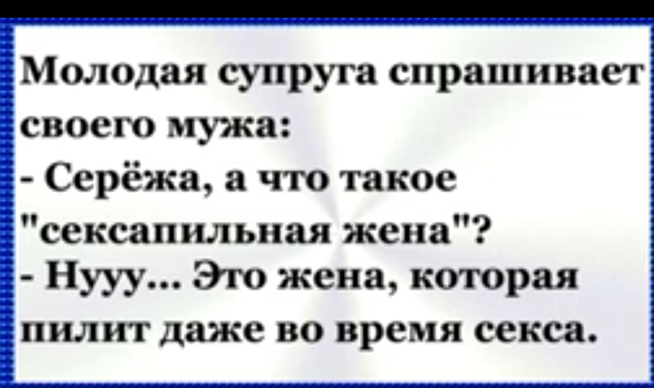 Молодая супруга спрашивает своего мужа Серёжа а что такое сексапильная жена Нууу Это жена которая пилит даже во время секса