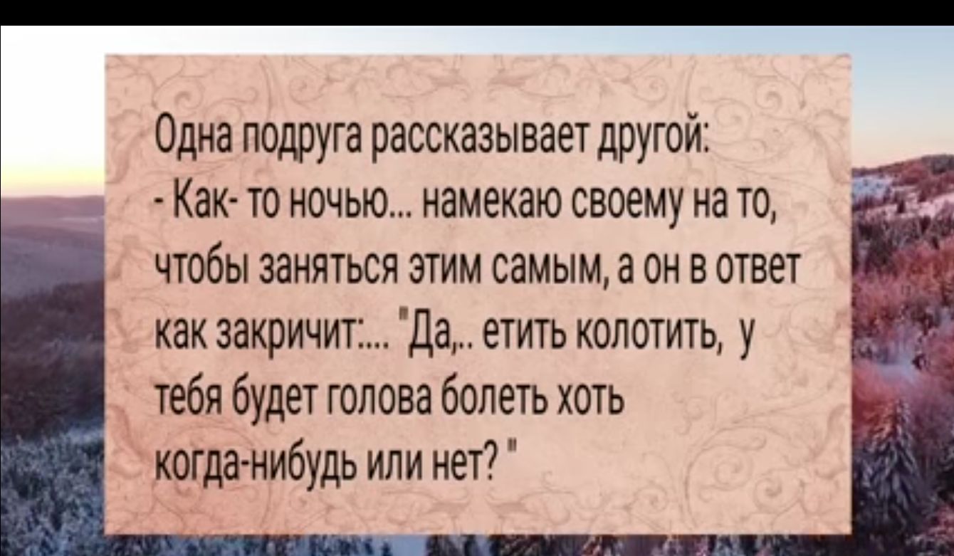 Одна подруга рассказывает другой Как то ночью намекаю своему на то Чтобы заняться ЭТим самым а он в ответ как закричитДа етить колотить у тебя будет голова болеть хоть когда нибудь или нет