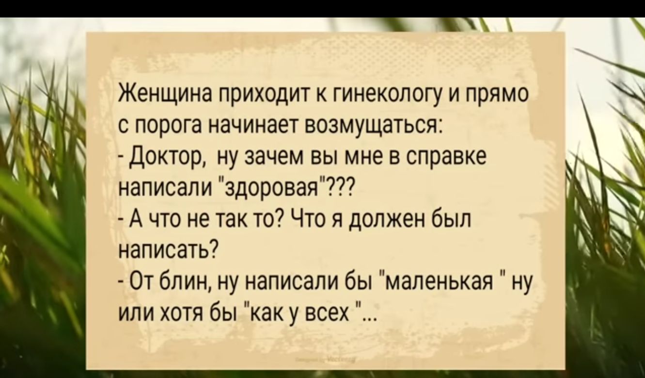 Женщина приходит к гинекологу и прямо с порога начинает возмущаться Доктор ну зачем вы мне в справке написали здоровая А что не так то Что я должен был написать От блин ну написали бы маленькая ну или хотя бы ка у всех