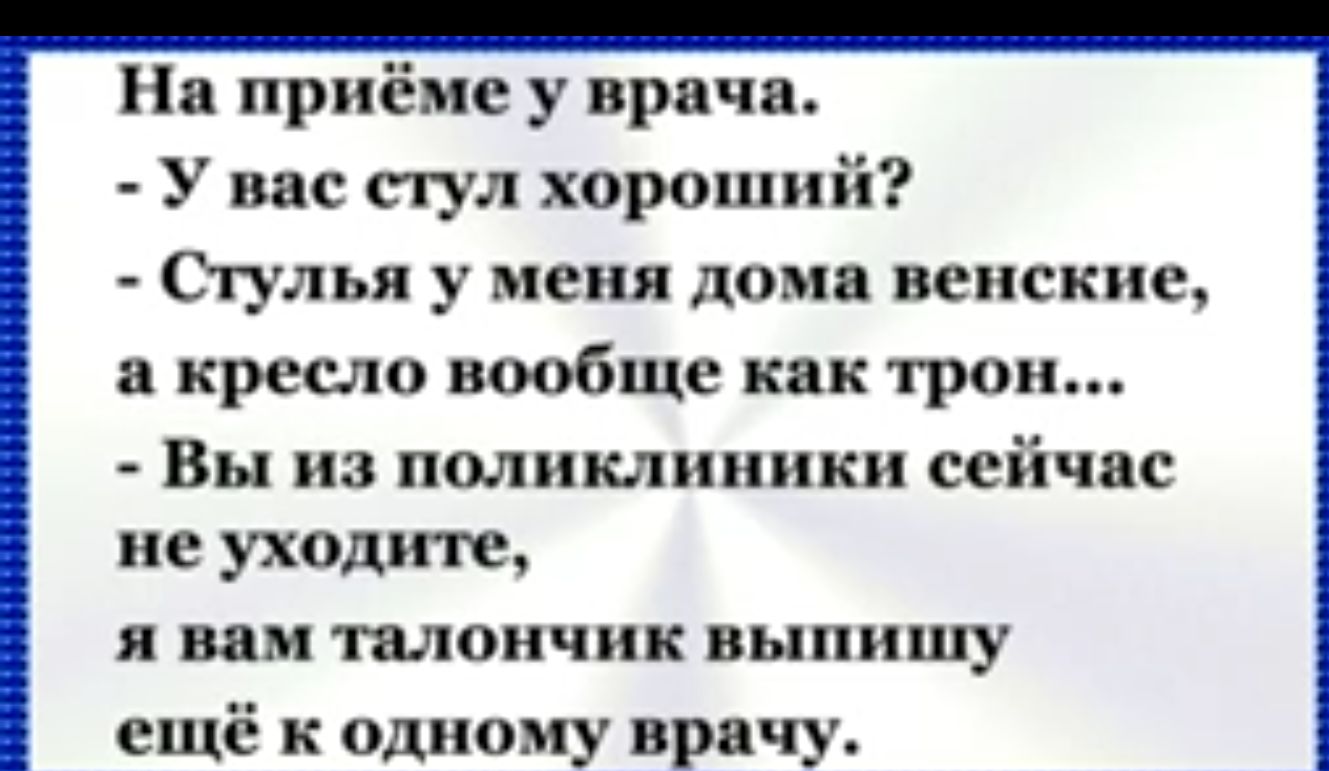 На приёме у врача У вас стул хороший Стулья у меня дома венские а кресло вообще как трон Вы из поликлиники сейчас не уходите я вам талончик выпишу ещё к одному врачу