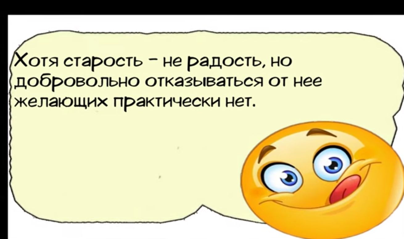 отя старость не радость но добровольно отказываться от нее желающих практически нет р