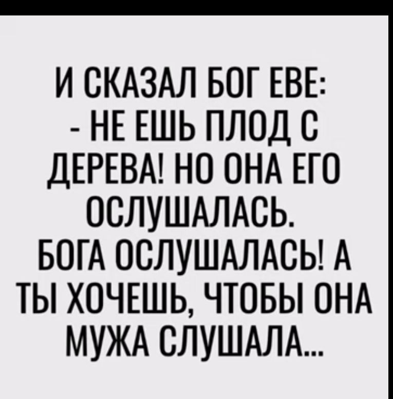 И СКАЗАЛ БОГ ЕВЕ НЕ ЕШЬ ПЛОД С ДЕРЕВА НО ОНА ЕГО ОСЛУШАЛАСЬ БОГА ОСЛУШАЛАСЬ А ТЫ ХОЧЕШЬ ЧТОБЫ ОНА МУЖА СЛУШАЛА