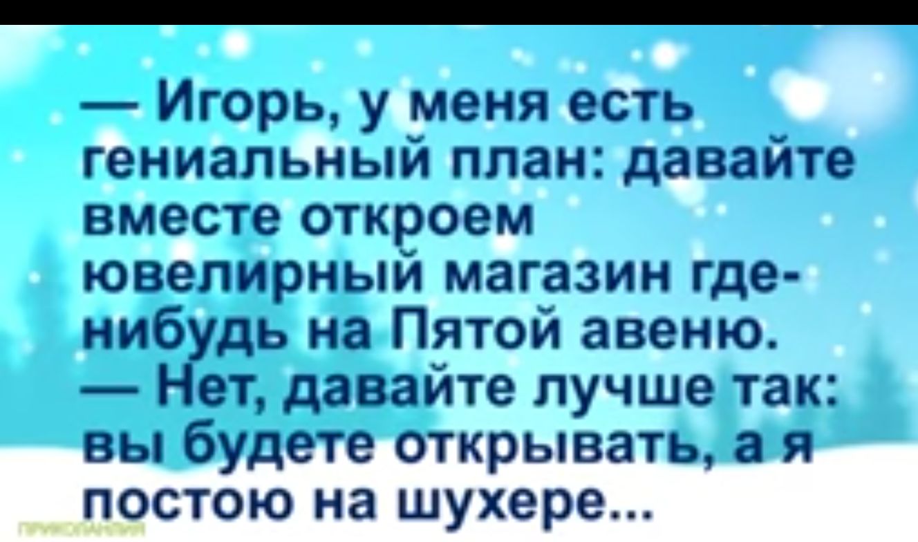 Игорь у меня есть гениальный план давайте вместе откроем ювелирный магазин где нибудь наПятой авеню Нет давайте лучшелак вы будете открывать ая постою на шухере