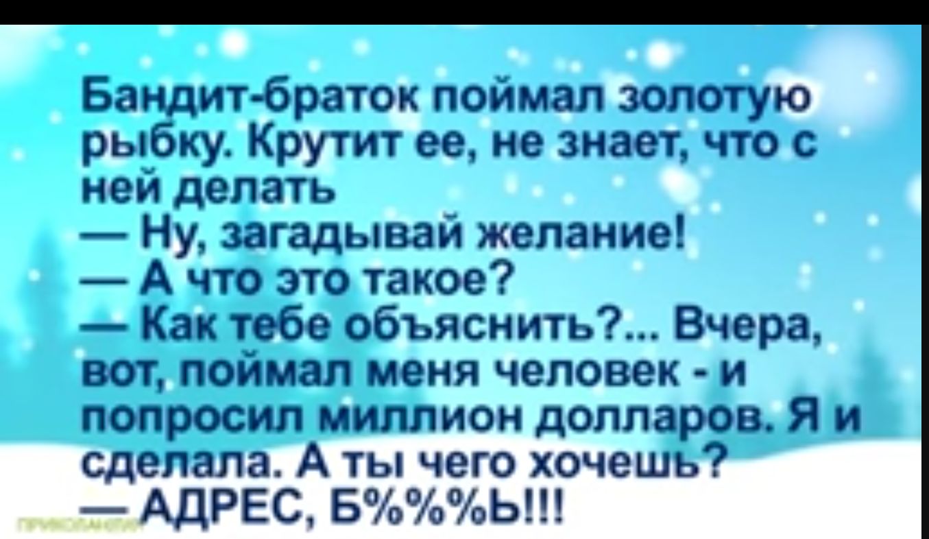 Бандит браток поймал золотую рыбку Крутит ее не знает что с ней делать Ну загадывай желание А что это такое Как тебе объяснить Вчера вот поймал меня человек и попросил миллион долларов Я и сделала А ты чего хочешь АДРЕС Б Ы