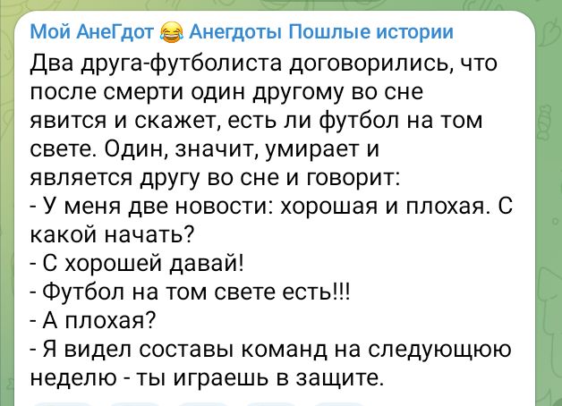 Мой АнеГдот Анегдоты Пошлые истории Два друга футболиста договорились что после смерти один другому во сне явится и скажет есть ли футбол на том свете Один значит умирает и является другу во сне и говорит У меня две новости хорошая и плохая с какой начать С хорошей давай Футбол на том свете есть А плохая Я видел составы команд на следующюю неделю т