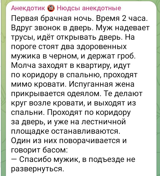 Анекдотик Нюдсы анекдотные Первая брачная ночь Время 2 часа Вдруг звонок в дверь Муж надевает трусы идёт открывать дверь На пороге стоят два здоровенных мужика в черном и держат гроб Молча заходят в квартиру идут по коридору в спальню проходят мимо кровати Испуганная жена прикрывается одеялом Те делают круг возле кровати и выходят из спальни Проход