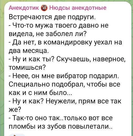 Анекдотик Нюдсы анекдотные Встречаются две подруги Что то мужа твоего давно не видела не заболел ли Да нет в командировку уехал на два месяца Ну и как ты Скучаешь наверное томишься Неее он мне вибратор подарил Специально подобрал чтобы все как и сним было Ну и как Неужели прям все так же Так то оно тактолько вот все пломбы из зубов повылетали