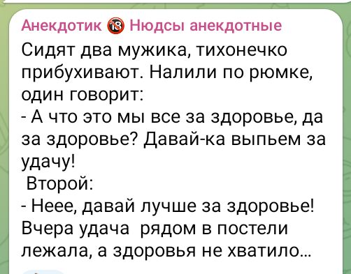 Анекдотик Нюдсы анекдотные Сидят два мужика тихонечко прибухивают Налили по рюмке один говорит А что это мы все за здоровье да за здоровье Давай ка выпьем за удачу Второй Неее давай лучше за здоровье Вчера удача рядом в постели лежала а здоровья не хватило