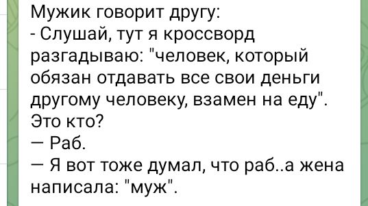 Мужик говорит другу Слушай тут я кроссворд разгадываю человек который обязан отдавать все свои деньги другому человеку взамен на еду Это кто Раб Я вот тоже думал что раба жена написала муж