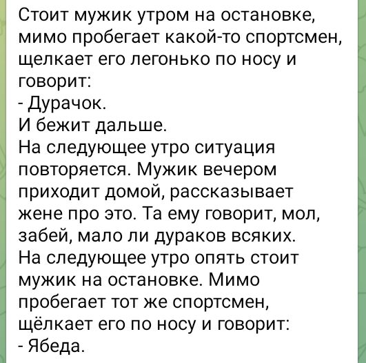 Стоит мужик утром на остановке мимо пробегает какой то спортсмен щелкает его легонько по носу и говорит Дурачок И бежит дальше На следующее утро ситуация повторяется Мужик вечером приходит дОМОЙ рассказывает жене про это Та ему говорит мол забей мало ли дураков всяких На следующее утро опять стоит мужик на остановке Мимо пробегает тот же спортсмен 