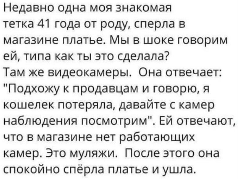 Недавно одна моя знакомая тетка 41 года от роду сперла в магазине платье Мы в шоке говорим ей типа как ты это сделала Там же видеокамеры Она отвечает Подхожу к продавцам и говорю я кошелек потеряла давайте с камер наблюдения посмотрим ЕЙ отвечают что в магазине нет работающих камер Это муляжи После этого она спокойно спёрла платье и ушла