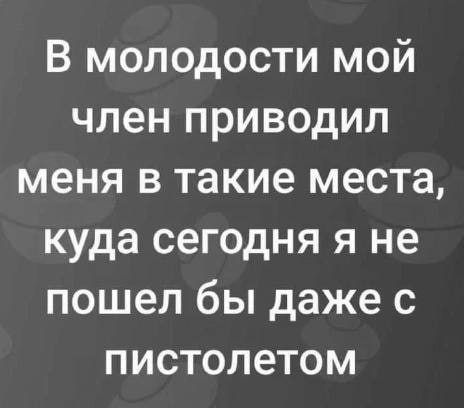 В молодости мой член приводил меня в такие места куда сегодня я не пошел бы даже с пистолетом