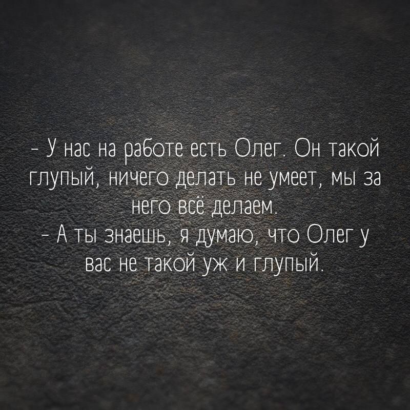 У нас на работе есть Олег Он такой ГЛуПЫЙ ничего делать нё умеет мы за него всё делаем А ты знаешь я думаю что Олег у вас не такой уж и глупый